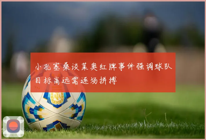 小孔塞桑谈莱奥红牌事件强调球队目标高远需逐场拼搏