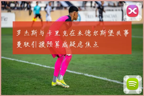 罗杰斯与卡里克在米德尔斯堡共事曼联引援预算成疑虑焦点