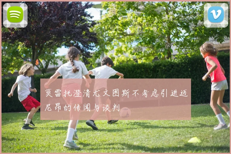 莫雷托澄清尤文图斯不考虑引进迈尼昂的传闻与谈判