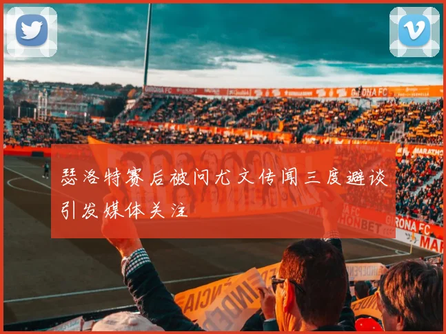 瑟洛特赛后被问尤文传闻三度避谈引发媒体关注