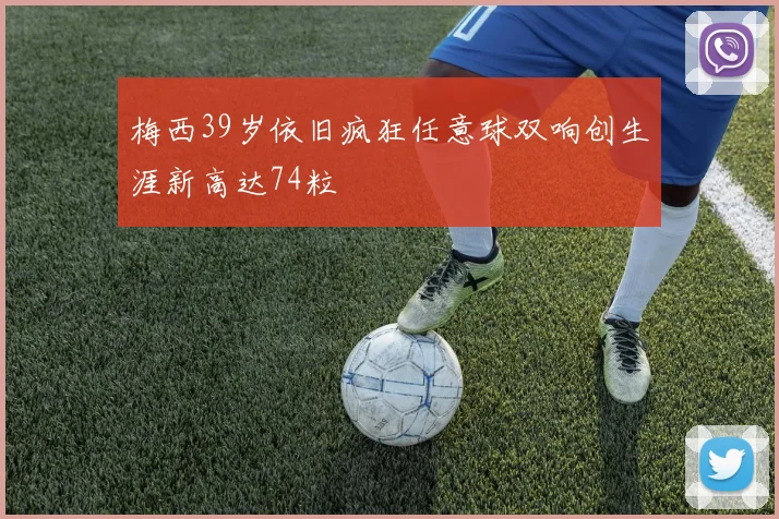 梅西39岁依旧疯狂任意球双响创生涯新高达74粒