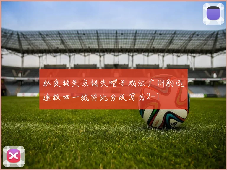 林良铭失点错失帽子戏法广州豹迅速扳回一城将比分改写为2-1