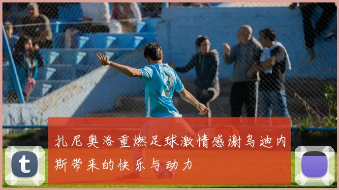 扎尼奥洛重燃足球激情感谢乌迪内斯带来的快乐与动力