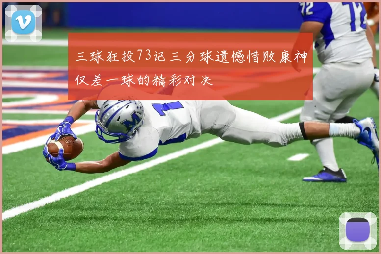 三球狂投73记三分球遗憾惜败康神仅差一球的精彩对决