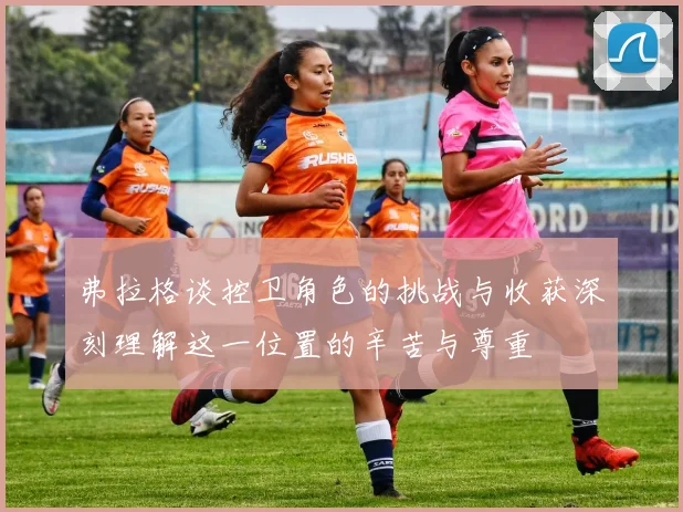 弗拉格谈控卫角色的挑战与收获深刻理解这一位置的辛苦与尊重