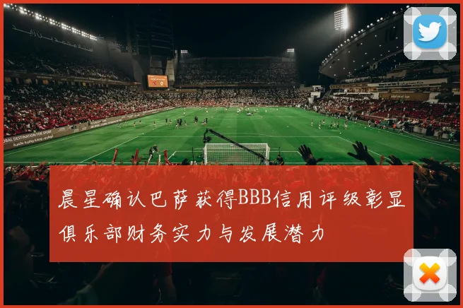 晨星确认巴萨获得BBB信用评级彰显俱乐部财务实力与发展潜力