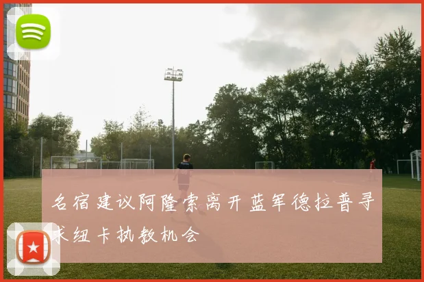 名宿建议阿隆索离开蓝军德拉普寻求纽卡执教机会