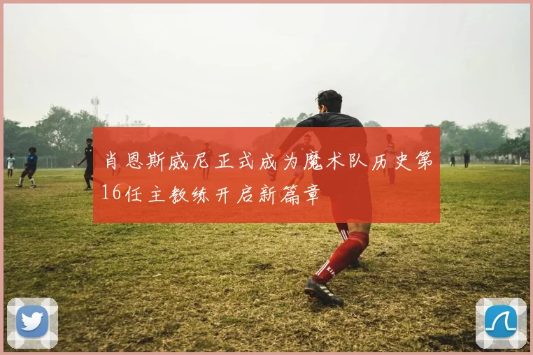 肖恩斯威尼正式成为魔术队历史第16任主教练开启新篇章