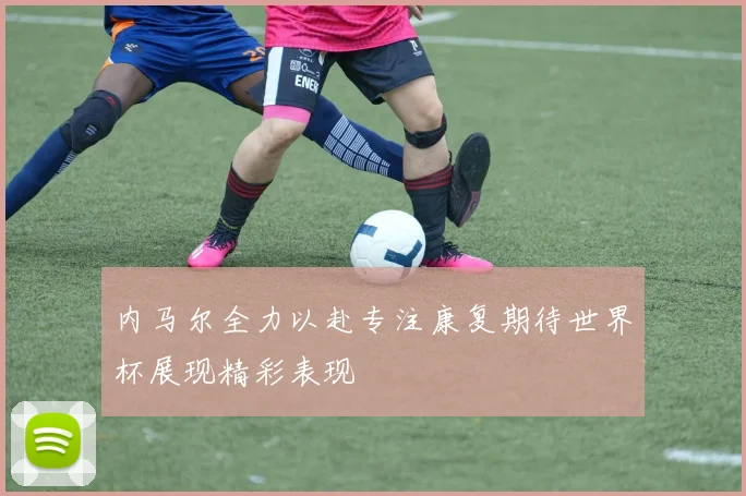 内马尔全力以赴专注康复期待世界杯展现精彩表现