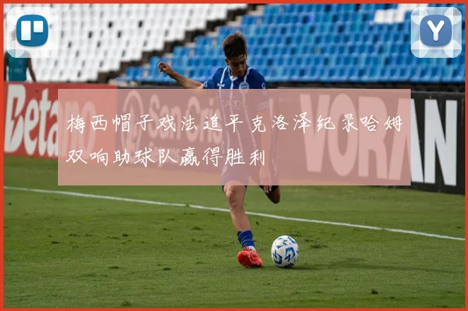 梅西帽子戏法追平克洛泽纪录哈姆双响助球队赢得胜利