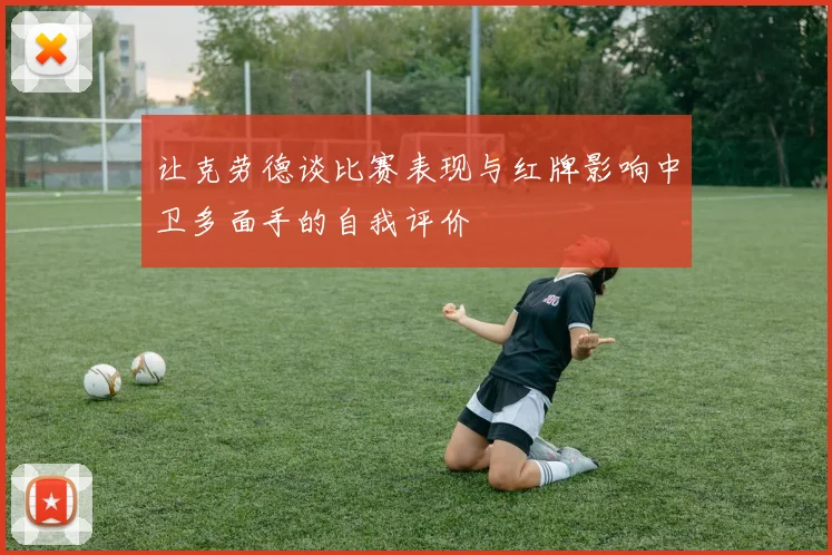 让克劳德谈比赛表现与红牌影响中卫多面手的自我评价
