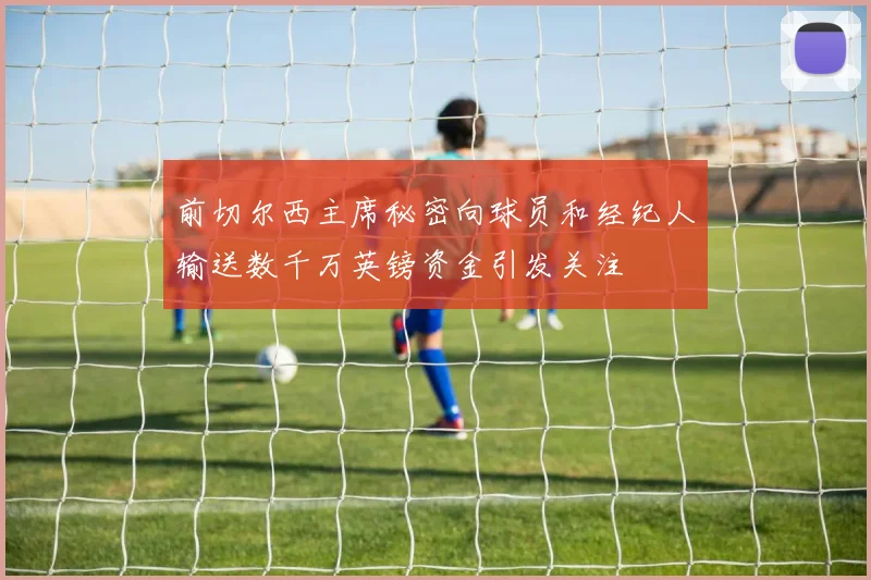 前切尔西主席秘密向球员和经纪人输送数千万英镑资金引发关注