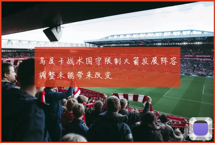 乌度卡战术固守限制火箭发展阵容调整未能带来改变