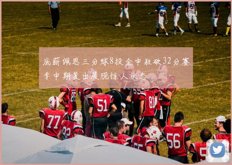 底薪佩恩三分球8投全中狂砍32分赛季中期复出展现惊人状态