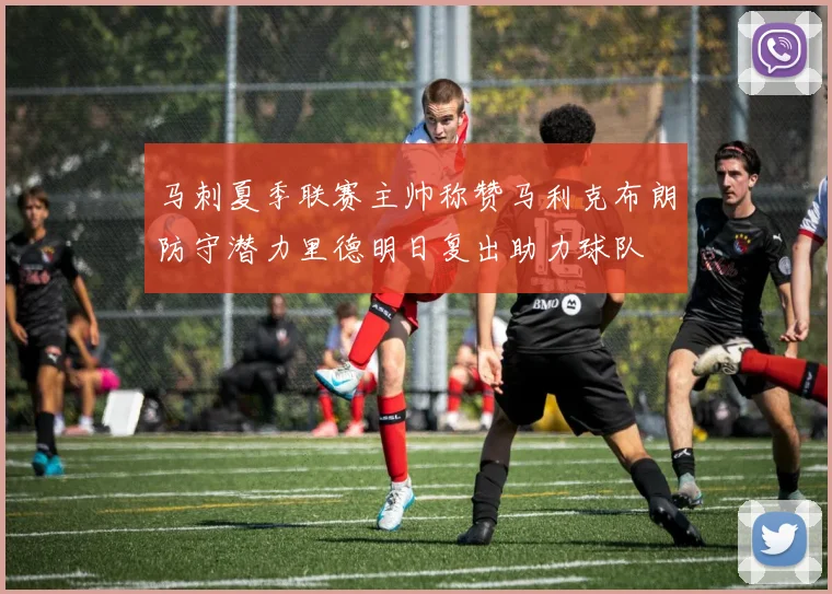 马刺夏季联赛主帅称赞马利克布朗防守潜力里德明日复出助力球队