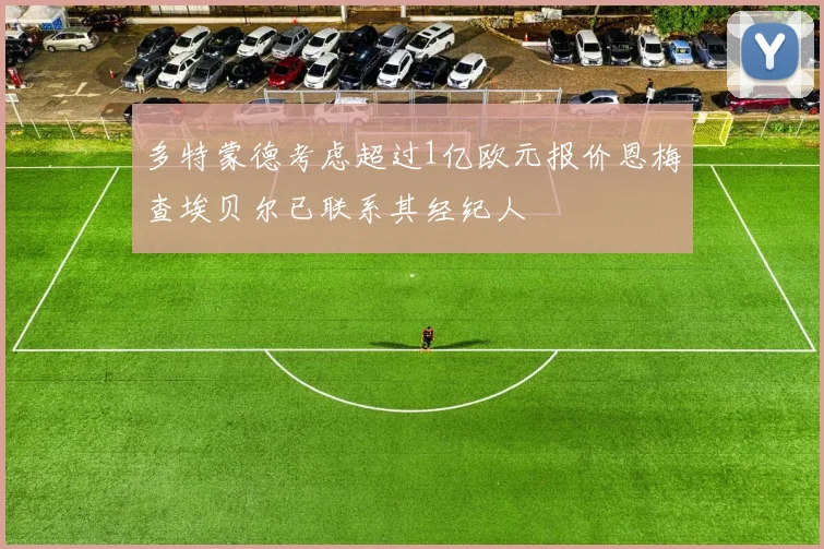 多特蒙德考虑超过1亿欧元报价恩梅查埃贝尔已联系其经纪人