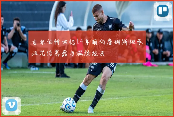 吉尔伯特回忆14年前向詹姆斯坦承诅咒信愚蠢与尴尬经历