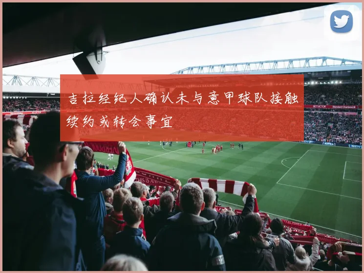 吉拉经纪人确认未与意甲球队接触续约或转会事宜