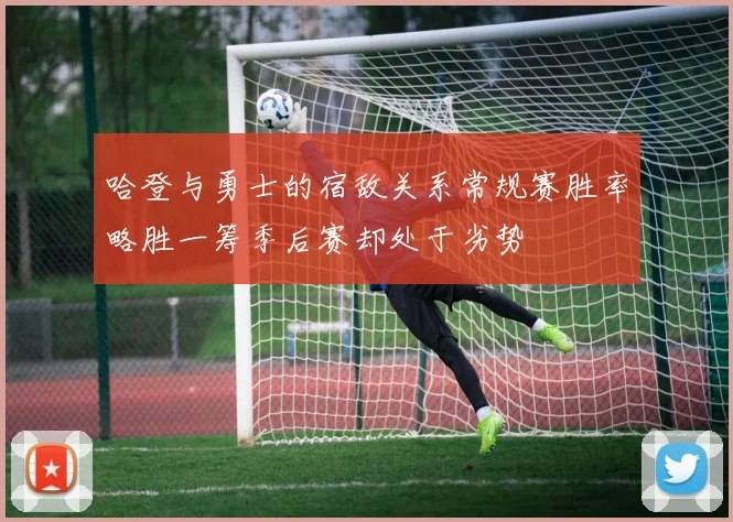 哈登与勇士的宿敌关系常规赛胜率略胜一筹季后赛却处于劣势