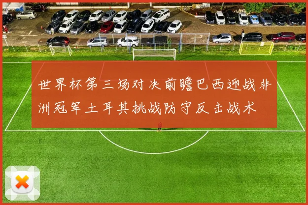 世界杯第三场对决前瞻巴西迎战非洲冠军土耳其挑战防守反击战术
