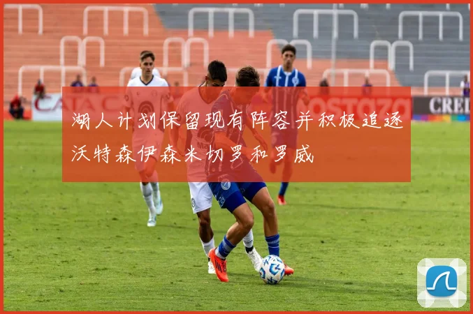湖人计划保留现有阵容并积极追逐沃特森伊森米切罗和罗威