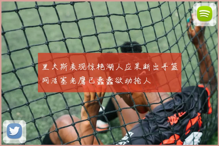 里夫斯表现惊艳湖人应果断出手篮网活塞老鹰已蠢蠢欲动抢人