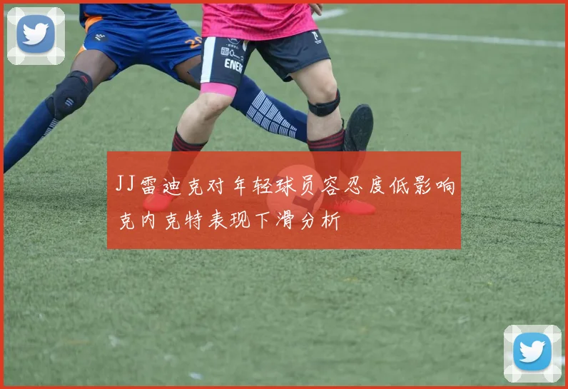 JJ雷迪克对年轻球员容忍度低影响克内克特表现下滑分析