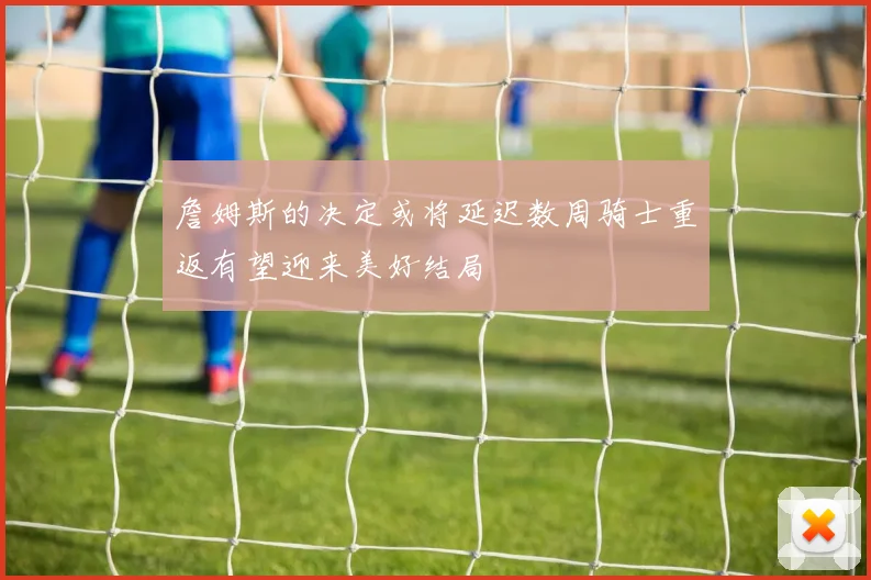 詹姆斯的决定或将延迟数周骑士重返有望迎来美好结局