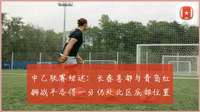 中乙联赛综述：长春喜都与青岛红狮战平各得一分仍处北区底部位置