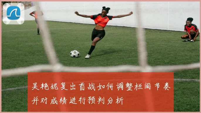吴艳妮复出首战如何调整栏间节奏并对成绩进行预判分析