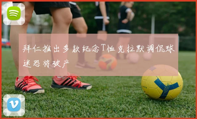 拜仁推出多款纪念T恤克拉默调侃球迷恐将破产
