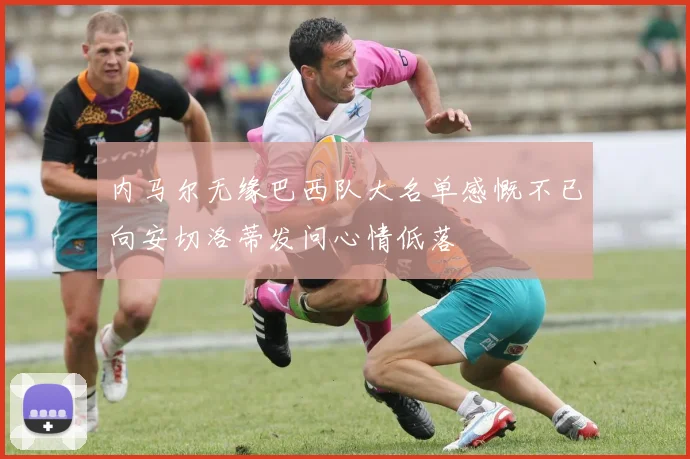 内马尔无缘巴西队大名单感慨不已向安切洛蒂发问心情低落